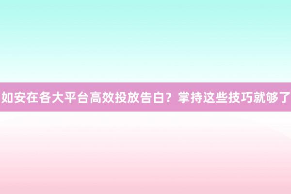 如安在各大平台高效投放告白？掌持这些技巧就够了