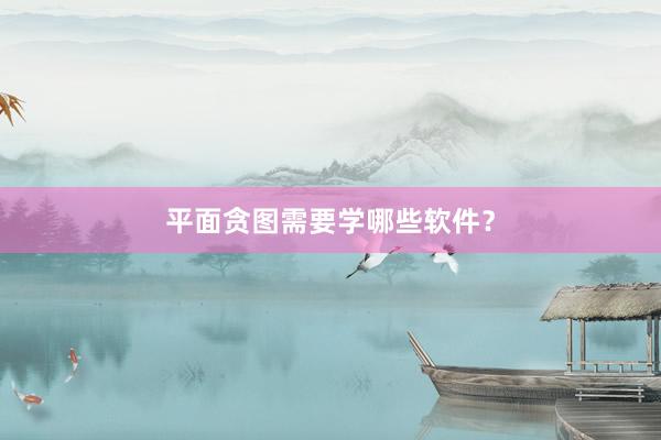 平面贪图需要学哪些软件？