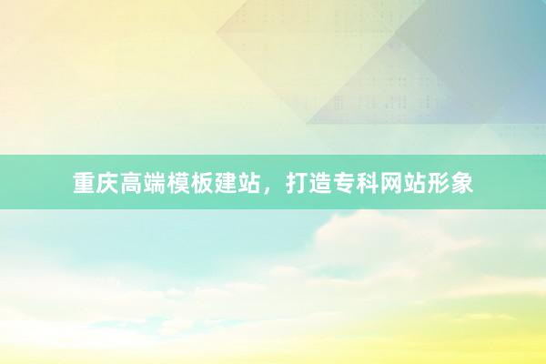 重庆高端模板建站，打造专科网站形象